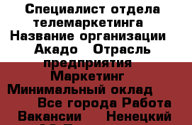 Специалист отдела телемаркетинга › Название организации ­ Акадо › Отрасль предприятия ­ Маркетинг › Минимальный оклад ­ 30 000 - Все города Работа » Вакансии   . Ненецкий АО,Пылемец д.